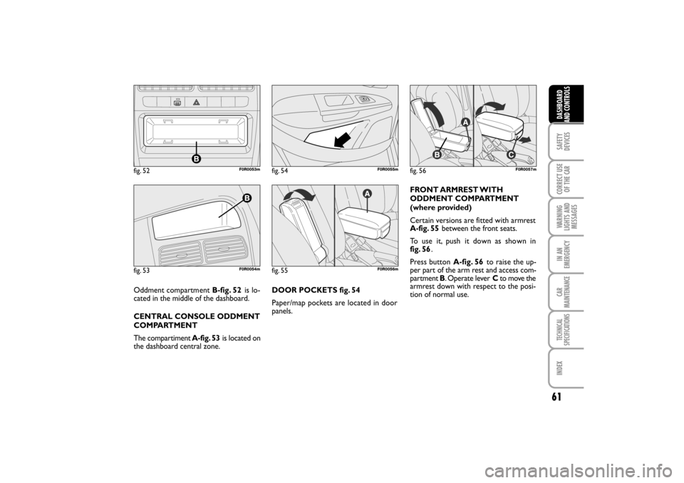 FIAT LINEA RHD 2010 1.G Repair Manual 61
DOOR POCKETS fig. 54
Paper/map pockets are located in door
panels.FRONT ARMREST WITH
ODDMENT COMPARTMENT
(where provided)
Certain versions are fitted with armrest
A-fig. 55between the front seats. FIAT LINEA RHD 2010 1.G Repair Manual 61
DOOR POCKETS fig. 54
Paper/map pockets are located in door
panels.FRONT ARMREST WITH
ODDMENT COMPARTMENT
(where provided)
Certain versions are fitted with armrest
A-fig. 55between the front seats.