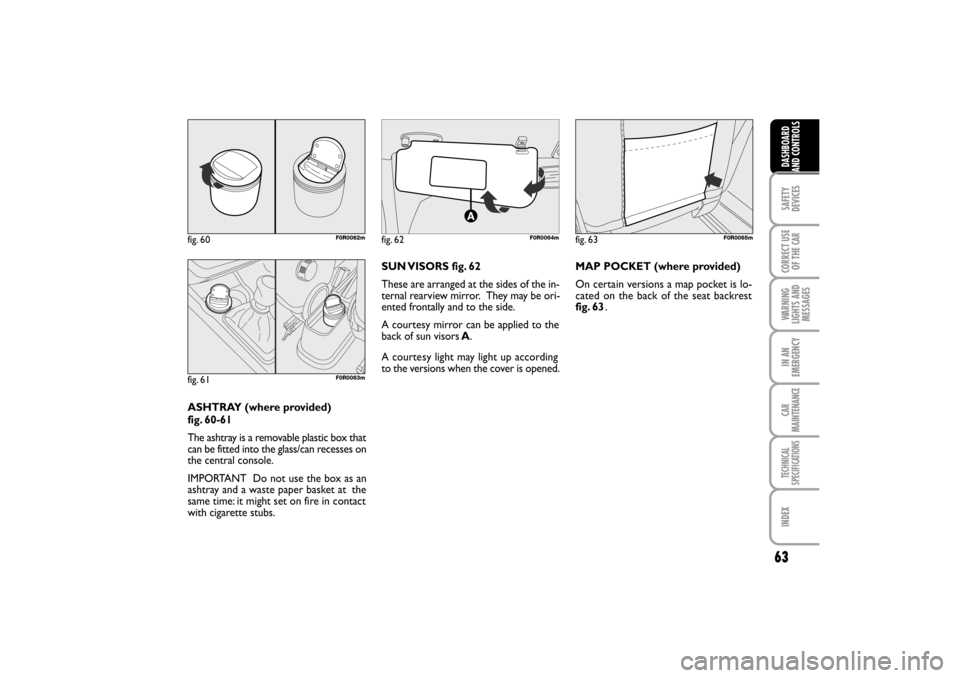 FIAT LINEA RHD 2010 1.G Owners Manual 63
ASHTRAY (where provided) 
fig. 60-61
The ashtray is a removable plastic box that
can be fitted into the glass/can recesses on
the central console.
IMPORTANT  Do not use the box as an
ashtray and a 