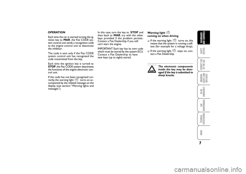 FIAT LINEA RHD 2010 1.G Owners Manual 7
In this case, turn the key to STOPand
then back to MAR; try with the other
keys provided if the problem persists .
Contact a Fiat Dealership if you still
can’t start the engine.
IMPORTANT Each key