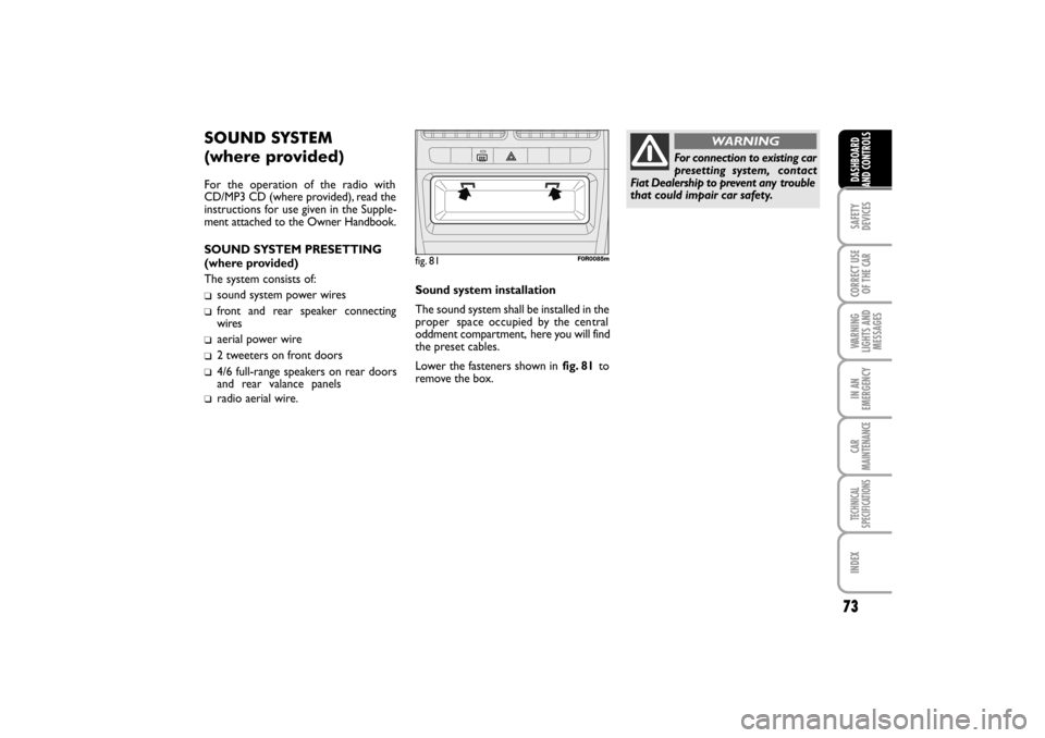 FIAT LINEA RHD 2010 1.G Owners Manual 73
SOUND SYSTEM
(where provided)
For the operation of the radio with
CD/MP3 CD (where provided), read the
instructions for use given in the Supple-
ment attached to the Owner Handbook.
SOUND SYSTEM PR