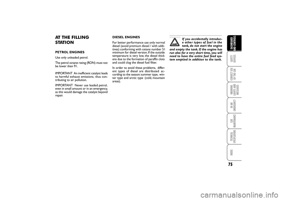 FIAT LINEA RHD 2010 1.G User Guide 75
AT THE FILLING
STATION
PETROL ENGINES
Use only unleaded petrol.
The petrol octane rating (RON) must not
be lower then 91.
IMPORTANT   An inefficient catalyst leads
to harmful exhaust emissions,
  t