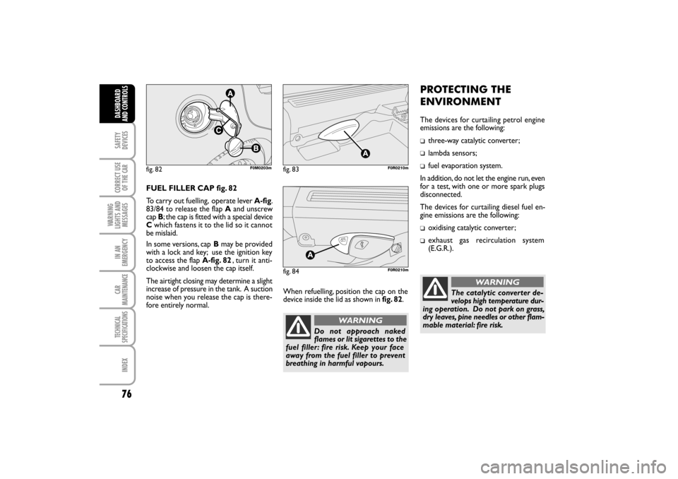 FIAT LINEA RHD 2010 1.G Owners Manual 76
FUEL FILLER CAP fig. 82
To carry out fuelling,
operate lever A-fig.
83/84 to release the flap A and unscrew
cap B; the cap is fitted with a special device
C which fastens it to the lid so it can FIAT LINEA RHD 2010 1.G Owners Manual 76
FUEL FILLER CAP fig. 82
To carry out fuelling,
operate lever A-fig.
83/84 to release the flap A and unscrew
cap B; the cap is fitted with a special device
C which fastens it to the lid so it can