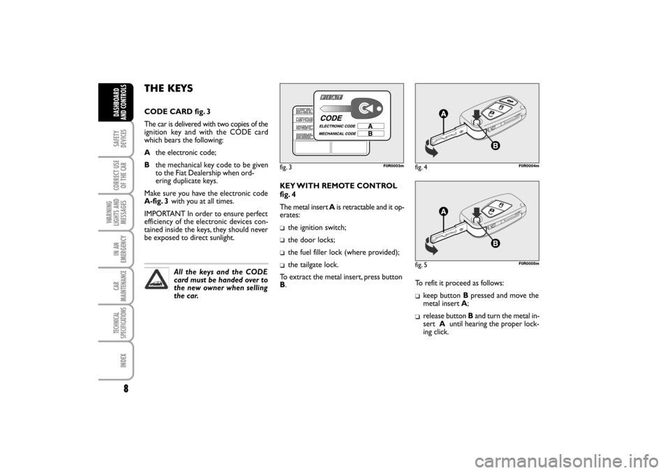 FIAT LINEA RHD 2010 1.G Owners Manual 8
KEY WITH  REMOTE  CONTROL
fig. 4
The metal insert Ais retractable and it op-
erates:
the ignition switch;
the door locks;
the fuel filler lock (where provided);
the tailgate lock.
To extract the met