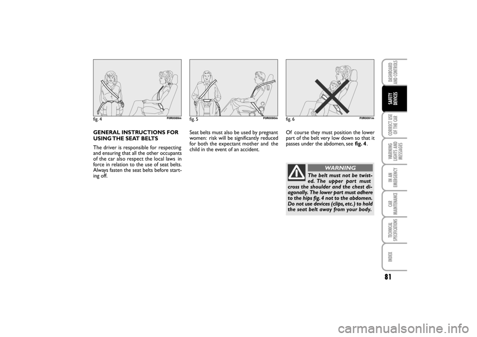 FIAT LINEA RHD 2010 1.G Manual Online 81
GENERAL INSTRUCTIONS FOR
USING THE SEAT BELTS
The driver is responsible for
respecting
and ensuring that all the other occupants
of the car also respect the local laws
in
force in relation to t FIAT LINEA RHD 2010 1.G Manual Online 81
GENERAL INSTRUCTIONS FOR
USING THE SEAT BELTS
The driver is responsible for
respecting
and ensuring that all the other occupants
of the car also respect the local laws
in
force in relation to t