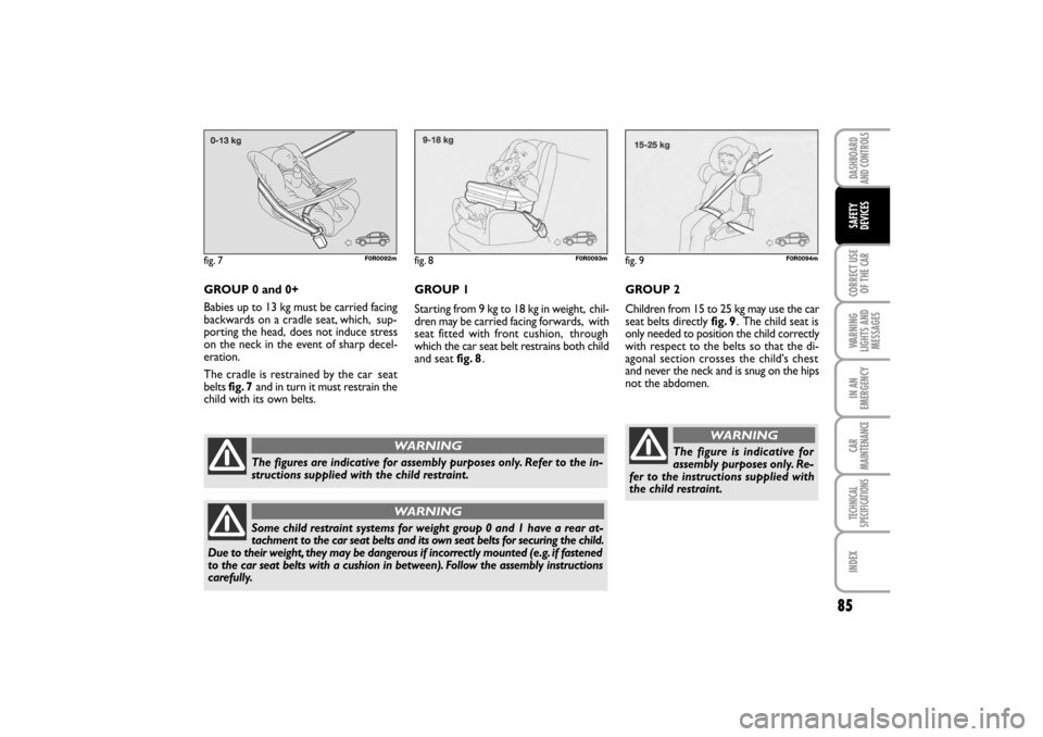 FIAT LINEA RHD 2010 1.G Owners Manual 85
GROUP 0 and 0+
Babies up to 13 kg must be carried facing
backwards on a cradle seat, which,  sup-
porting the head,
  does not induce stress
on the neck in the event of sharp decel-
eration.
The cr