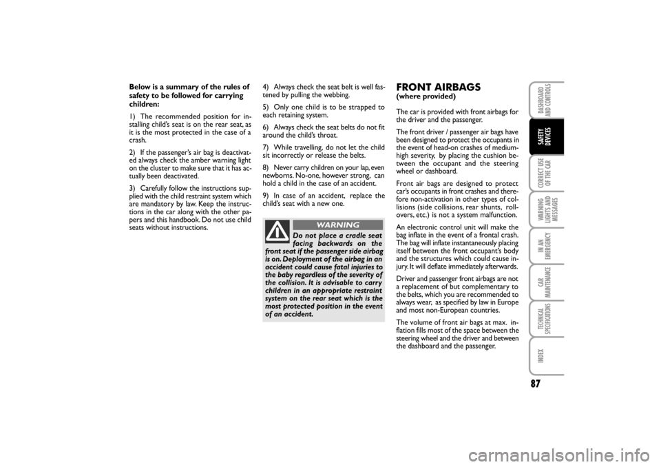 FIAT LINEA RHD 2010 1.G Owners Manual 87
Below is a summary of the rules of
safety to be followed for carrying
children:
1) The recommended positio n for in-
stalling child’s seat is on the rear seat, as
it is the most protected in the 