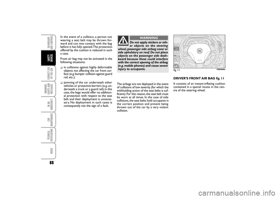 FIAT LINEA RHD 2010 1.G Owners Manual 88
fig. 11F0R0099m
The airbags are not deployed in the event
of collisions of low severity (for which the
withholding action of the seat belts is suf-
ficient). For this reason, the seat belt must
be 