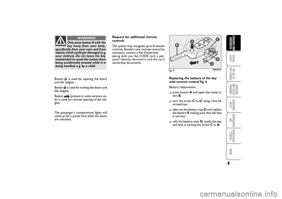 FIAT LINEA RHD 2010 1.G Owners Manual Replacing the battery of the key
with remote control fig. 6
Battery replacement:
press button Aand open the metal in-
sert B;
turn the screw Cto using a fine bit
screwdriver ;
take out the battery ca FIAT LINEA RHD 2010 1.G Owners Manual Replacing the battery of the key
with remote control fig. 6
Battery replacement:
press button Aand open the metal in-
sert B;
turn the screw Cto using a fine bit
screwdriver ;
take out the battery ca