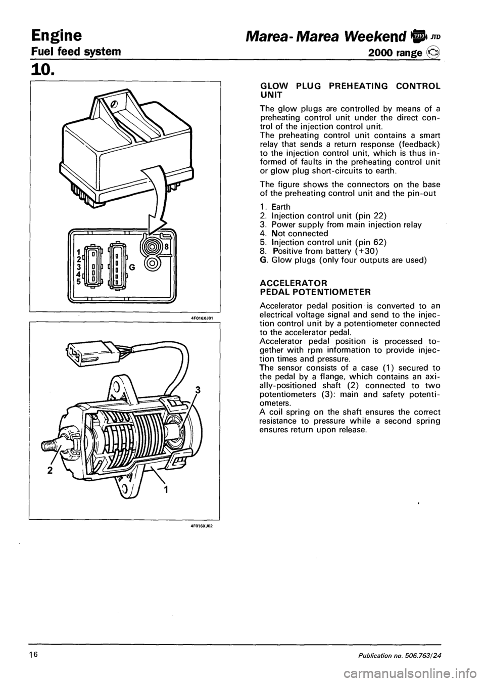 FIAT MAREA 2000 1.G Workshop Manual Engine 
Fuel feed system 
JTD Marea-Marea Weekend © 
2000 range © 
10. 
iH 
ft 
B I 0 ] I D 
[ 0 0 1 1 
D 
0 1 <fi=2 1 1 15J 
GLOW PLUG PREHEATING CONTROL 
UNIT 
The glow plugs are controlled by mea