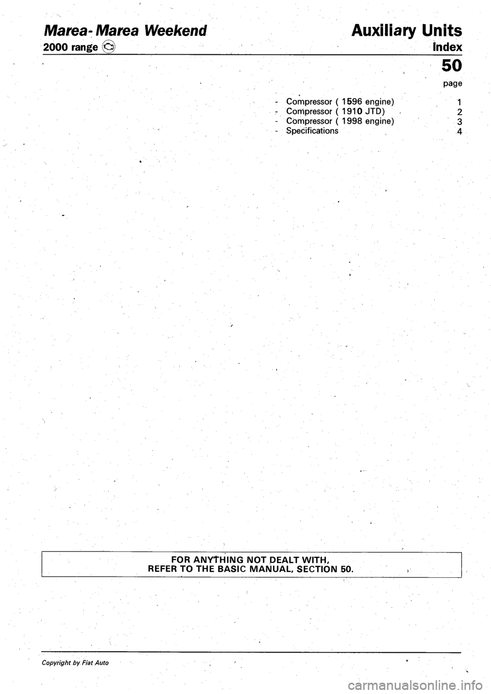 FIAT MAREA 2001 1.G Workshop Manual Marea- Marea Weekend 
2000 range CJ 
Auxiliary Units 
Index 
Compressor ( 1596 engine) 
Compressor ( 1910 JTD) 
Compressor ( 1998 engine) 
Specifications 
50 
page 
1 
2 
3 
4 
FOR ANYTHING NOT DEALT 