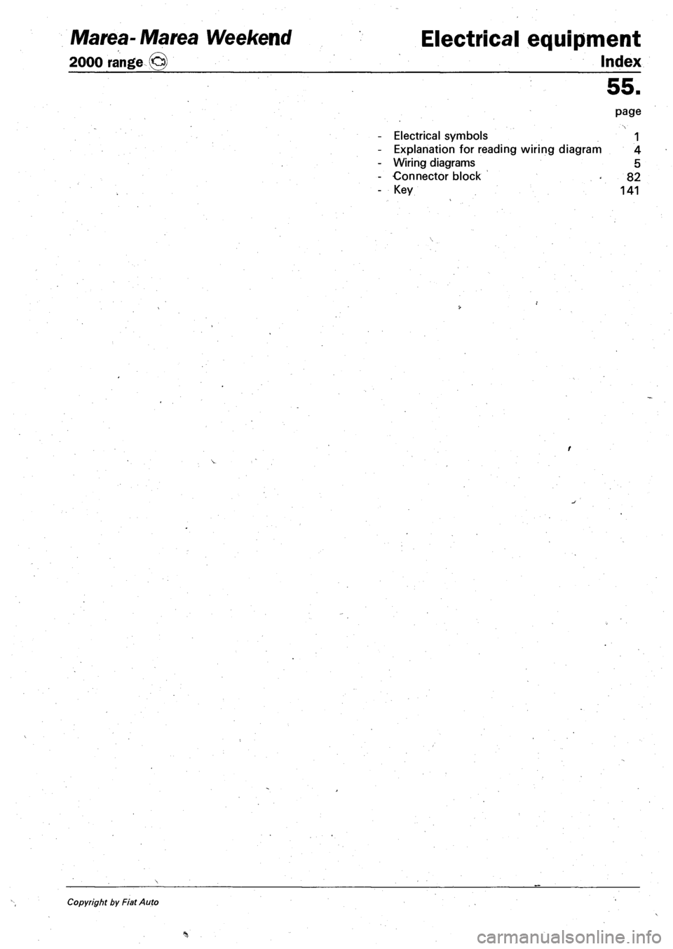 FIAT MAREA 2001 1.G User Guide Marea-Marea Weekend 
2000 range © 
Electrical equipment 
Index 
Electrical symbols 
Explanation for reading wiring diagram 
Wiring diagrams 
Connector block 
Key 
55. 
page 
1 
4 
5 
82 
141 
Copyrig