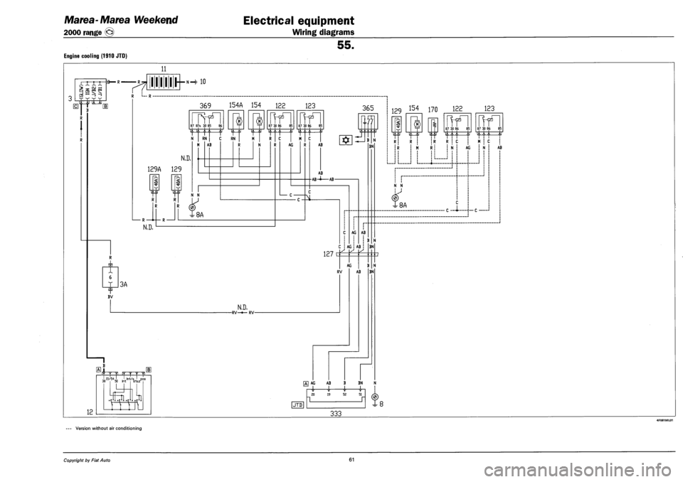 FIAT MAREA 2000 1.G Workshop Manual Marea-Marea Weekend
2000 range ©
Electrical equipment
Wiring diagrams
55.
Engine cooling (1910 JTD)
11
XXXX *
3 I_S
> -, OJ ° § s?
T. |i it TJ
BV
7?
I 11 I I I—»-H 10
R L— R †FIAT MAREA 2000 1.G Workshop Manual Marea-Marea Weekend
2000 range ©
Electrical equipment
Wiring diagrams
55.
Engine cooling (1910 JTD)
11
XXXX *
3 I_S
> -, OJ ° § s?
T. |i it TJ
BV
7?
I 11 I I I—»-H 10
R L— R â€