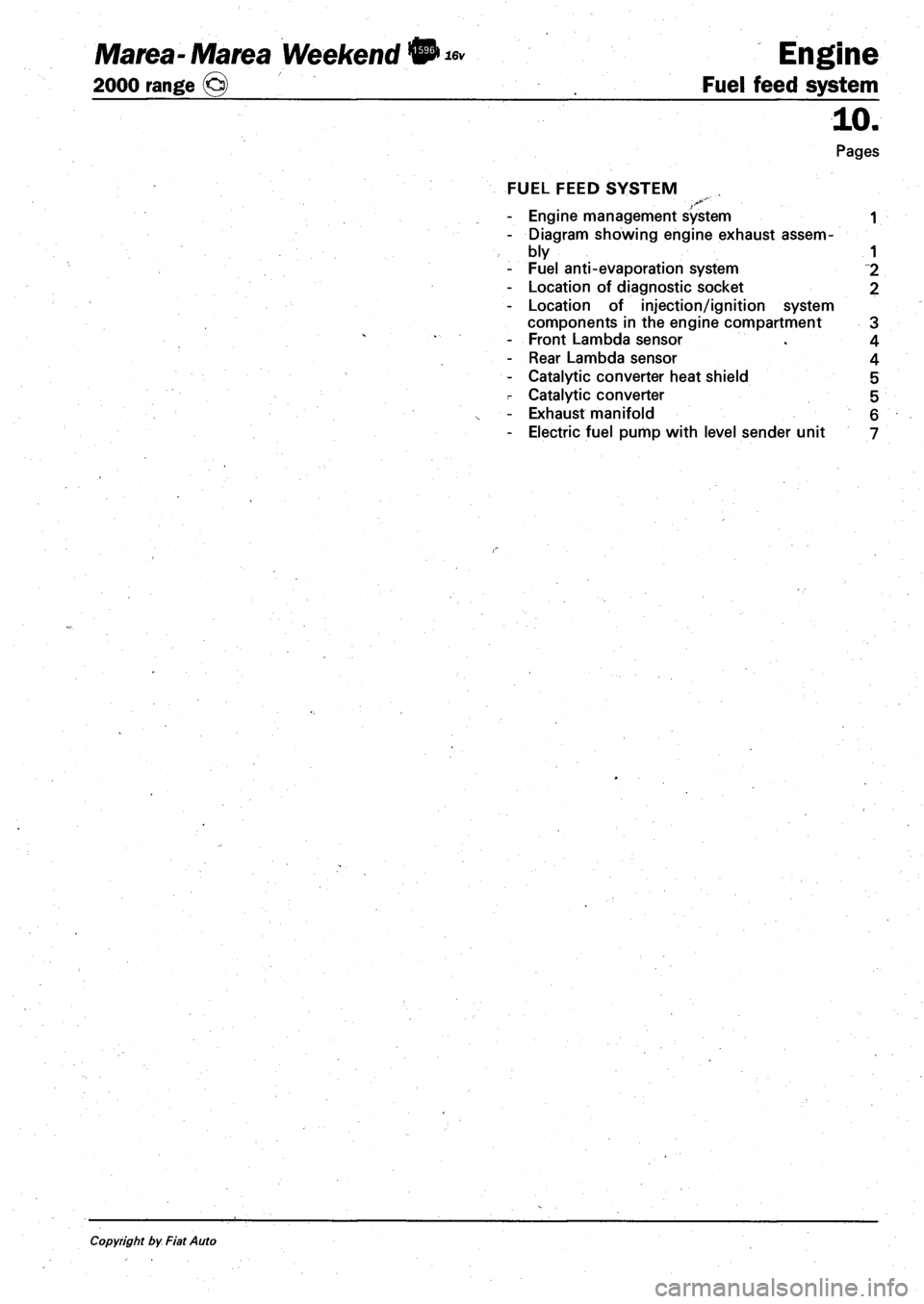 FIAT MAREA 2001 1.G Service Manual Marea- Marea Weekend • *» Engine 
2000 range (§) Fuel feed system 
10. 
Pages 
FUEL FEED SYSTEM 
- Engine management system 1 
- Diagram showing engine exhaust assem­
bly 1 
- Fuel anti-evaporati