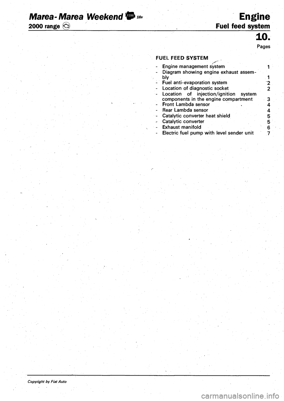 FIAT MAREA 2000 1.G Workshop Manual Marea- Marea Weekend • *» Engine
2000 range (§) Fuel feed system
10.
Pages
FUEL FEED SYSTEM
- Engine management system 1
- Diagram showing engine exhaust assem
bly 1
- Fuel anti-evaporati FIAT MAREA 2000 1.G Workshop Manual Marea- Marea Weekend • *» Engine
2000 range (§) Fuel feed system
10.
Pages
FUEL FEED SYSTEM
- Engine management system 1
- Diagram showing engine exhaust assem
bly 1
- Fuel anti-evaporati