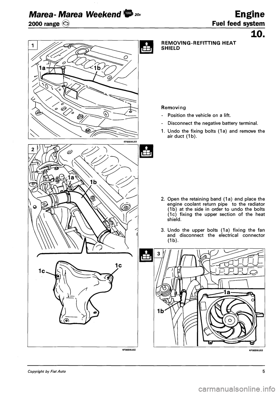 FIAT MAREA 2000 1.G Repair Manual Marea-Marea Weekend •
2000 range (§)
4F005WJ02
Engine
Fuel feed system
10.
REMOVING-REFITTING HEAT
SHIELD
Removing
- Position the vehicle on a lift.
- Disconnect the negative battery ter FIAT MAREA 2000 1.G Repair Manual Marea-Marea Weekend •
2000 range (§)
4F005WJ02
Engine
Fuel feed system
10.
REMOVING-REFITTING HEAT
SHIELD
Removing
- Position the vehicle on a lift.
- Disconnect the negative battery ter
