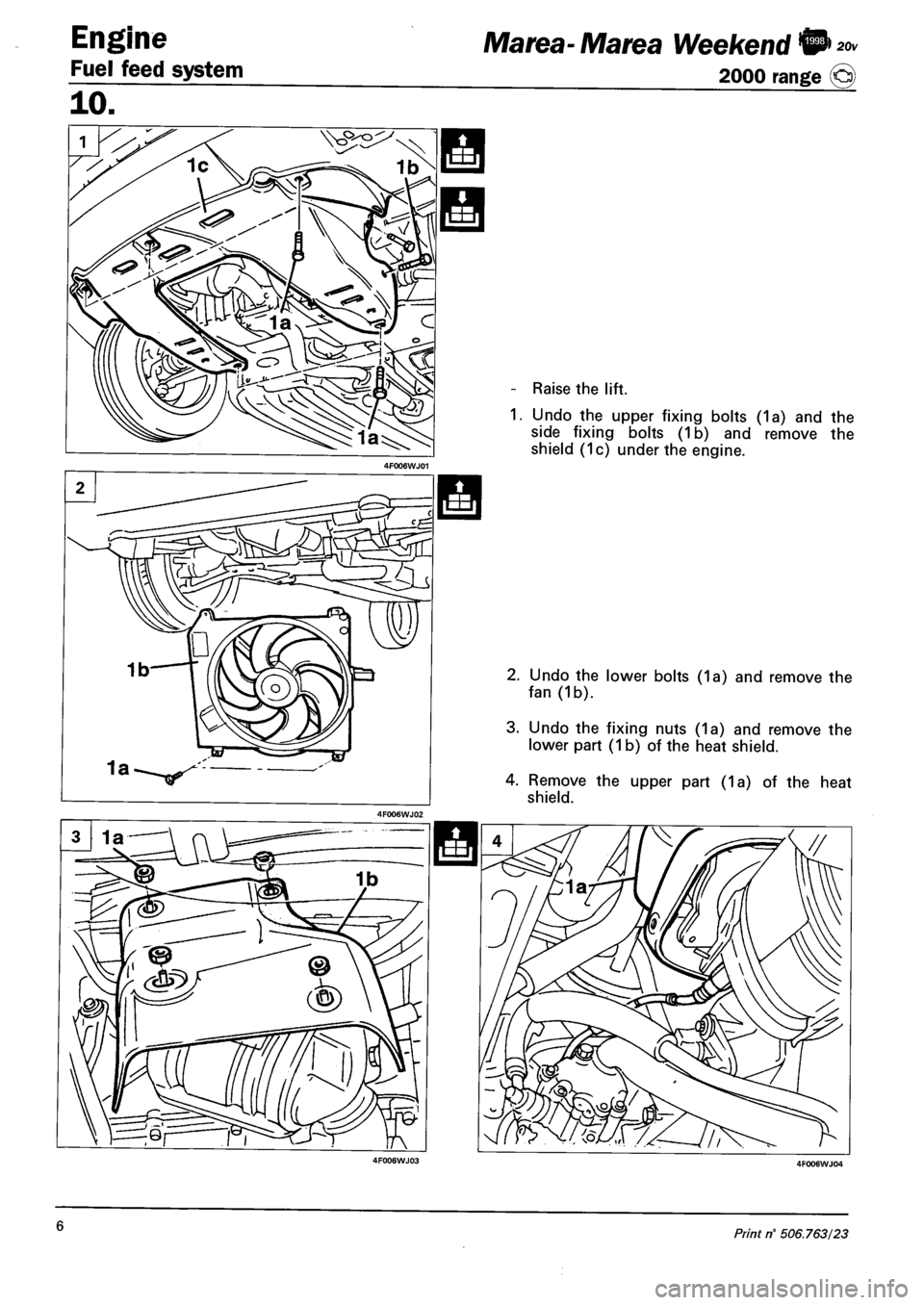 FIAT MAREA 2000 1.G Repair Manual Engine
Fuel feed system
20v Marea- Marea Weekend •
2000 range @
Raise the lift.
Undo the upper fixing bolts (1a) and the
side fixing bolts (1b) and remove the
shield (1c) under the engine.
2 FIAT MAREA 2000 1.G Repair Manual Engine
Fuel feed system
20v Marea- Marea Weekend •
2000 range @
Raise the lift.
Undo the upper fixing bolts (1a) and the
side fixing bolts (1b) and remove the
shield (1c) under the engine.
2