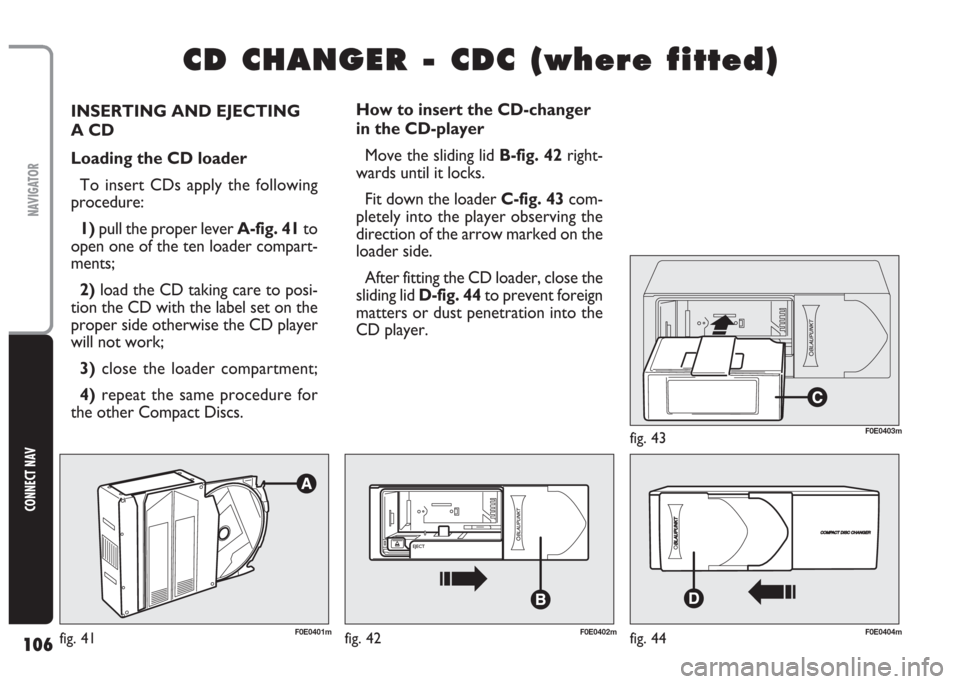FIAT MULTIPLA 2004 1.G Connect NavPlus Manual 106
CONNECT NAV
NAVIGATOR
INSERTING AND EJECTING
A CD
Loading the CD loader
To insert CDs apply the following
procedure:
1) pull the proper lever A-fig. 41to
open one of the ten loader compart-
ment FIAT MULTIPLA 2004 1.G Connect NavPlus Manual 106
CONNECT NAV
NAVIGATOR
INSERTING AND EJECTING
A CD
Loading the CD loader
To insert CDs apply the following
procedure:
1) pull the proper lever A-fig. 41to
open one of the ten loader compart-
ment