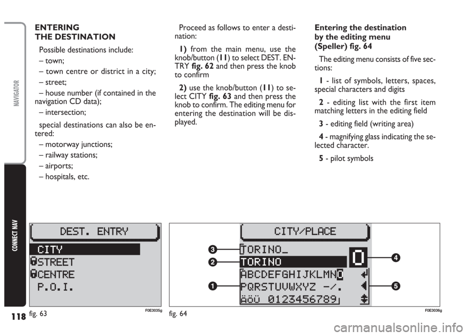 FIAT MULTIPLA 2004 1.G Connect NavPlus Manual 118
CONNECT NAV
NAVIGATOR
ENTERING 
THE DESTINATION
Possible destinations include:
– town;
– town centre or district in a city;
– street;
– house number (if contained in the
navigation CD data
