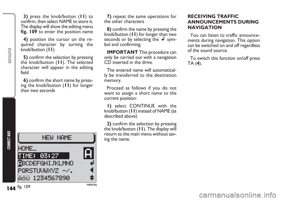 FIAT MULTIPLA 2004 1.G Connect NavPlus Manual 144
CONNECT NAV
NAVIGATOR
3)press the knob/button (11) to
confirm, then select NAME to store it.
The display will show the editing menu
fig. 109to enter the position name
4)position the cursor on the FIAT MULTIPLA 2004 1.G Connect NavPlus Manual 144
CONNECT NAV
NAVIGATOR
3)press the knob/button (11) to
confirm, then select NAME to store it.
The display will show the editing menu
fig. 109to enter the position name
4)position the cursor on the