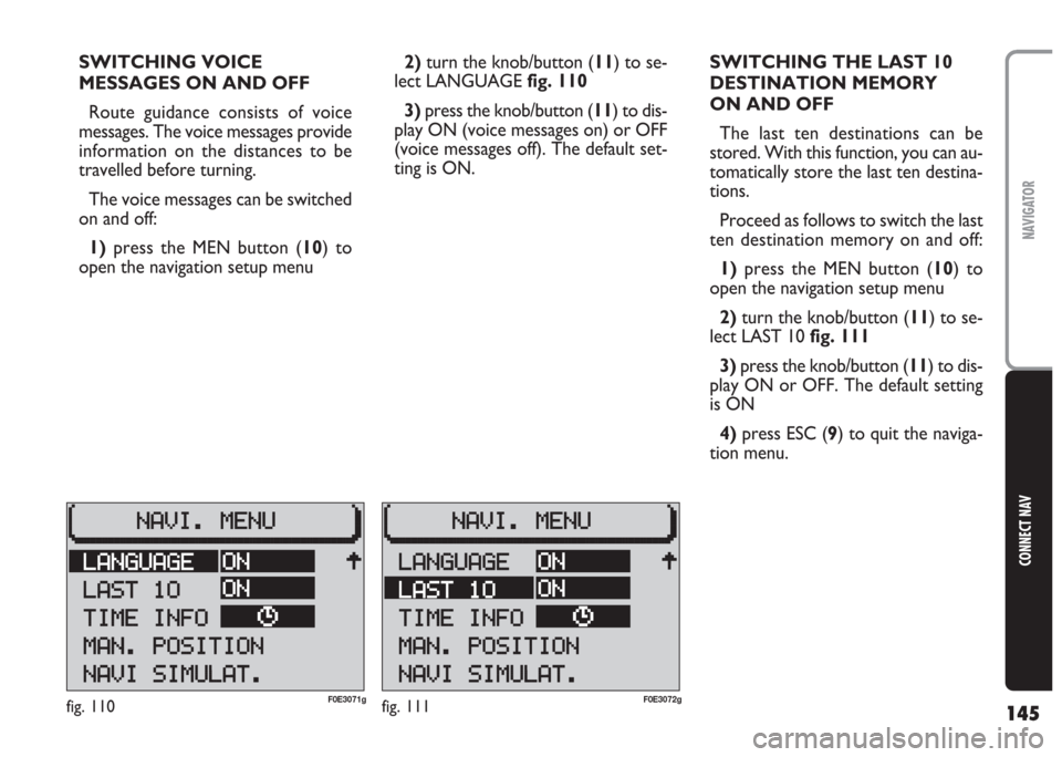 FIAT MULTIPLA 2004 1.G Connect NavPlus Manual 145
CONNECT NAV
NAVIGATOR
SWITCHING VOICE
MESSAGES ON AND OFF
Route guidance consists of voice
messages. The voice messages provide
information on the distances to be
travelled before turning. 
The vo