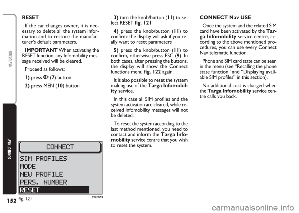 FIAT MULTIPLA 2004 1.G Connect NavPlus Manual 152
CONNECT NAV
NAVIGATOR
3)turn the knob/button (11) to se-
lect RESET fig. 121
4)press the knob/button (11) to
confirm: the display will ask if you re-
ally want to reset parameters
5)press the knob FIAT MULTIPLA 2004 1.G Connect NavPlus Manual 152
CONNECT NAV
NAVIGATOR
3)turn the knob/button (11) to se-
lect RESET fig. 121
4)press the knob/button (11) to
confirm: the display will ask if you re-
ally want to reset parameters
5)press the knob