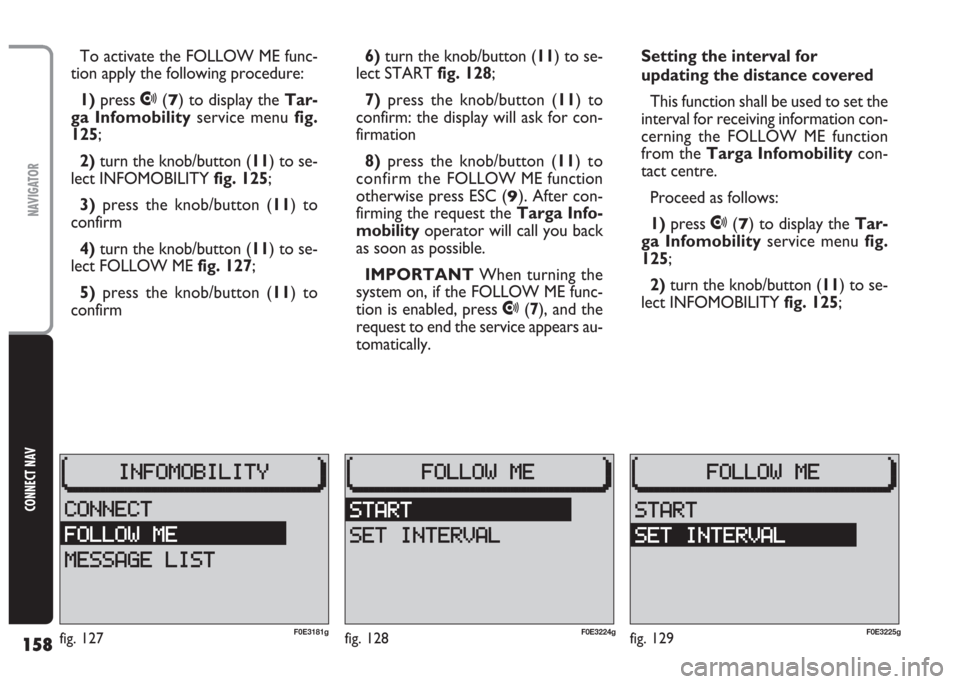 FIAT MULTIPLA 2004 1.G Connect NavPlus Manual 158
CONNECT NAV
NAVIGATOR
To activate the FOLLOW ME func-
tion apply the following procedure:
1) press
•(7) to display the Tar-
ga Infomobilityservice menu fig.
125;
2)turn the knob/button (11) to FIAT MULTIPLA 2004 1.G Connect NavPlus Manual 158
CONNECT NAV
NAVIGATOR
To activate the FOLLOW ME func-
tion apply the following procedure:
1) press
•(7) to display the Tar-
ga Infomobilityservice menu fig.
125;
2)turn the knob/button (11) to