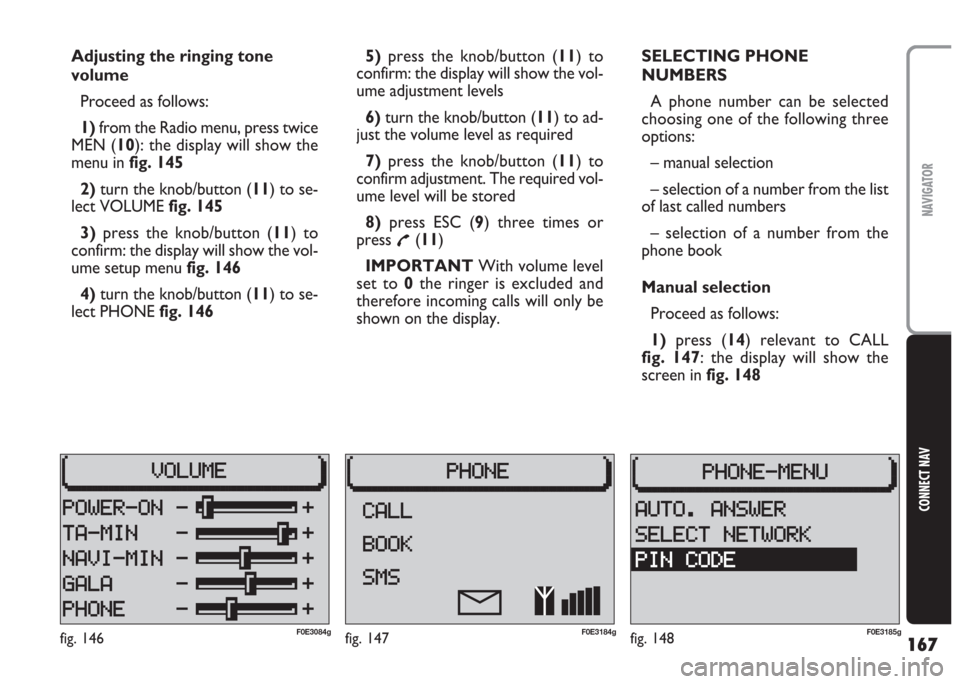 FIAT MULTIPLA 2004 1.G Connect NavPlus Manual 167
CONNECT NAV
NAVIGATOR
Adjusting the ringing tone
volume
Proceed as follows:
1) from the Radio menu, press twice
MEN (10): the display will show the
menu in fig. 145
2) turn the knob/button (11) to FIAT MULTIPLA 2004 1.G Connect NavPlus Manual 167
CONNECT NAV
NAVIGATOR
Adjusting the ringing tone
volume
Proceed as follows:
1) from the Radio menu, press twice
MEN (10): the display will show the
menu in fig. 145
2) turn the knob/button (11) to