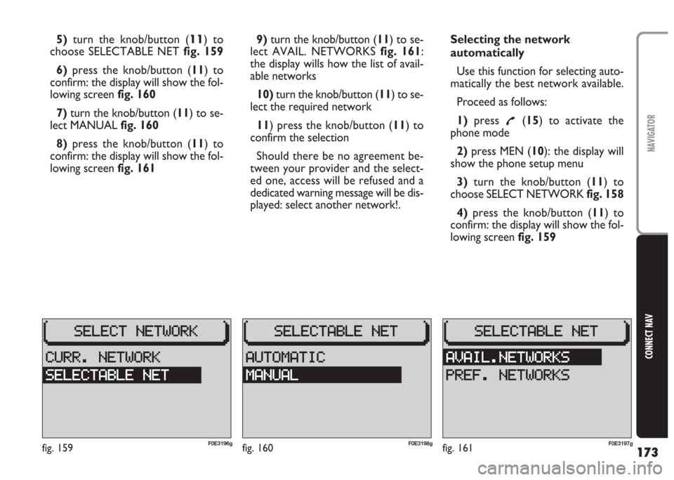 FIAT MULTIPLA 2004 1.G Connect NavPlus Manual 173
CONNECT NAV
NAVIGATOR
5)turn the knob/button (11) to
choose SELECTABLE NET fig. 159
6) press the knob/button (11) to
confirm: the display will show the fol-
lowing screen fig. 160
7)turn the knob/ FIAT MULTIPLA 2004 1.G Connect NavPlus Manual 173
CONNECT NAV
NAVIGATOR
5)turn the knob/button (11) to
choose SELECTABLE NET fig. 159
6) press the knob/button (11) to
confirm: the display will show the fol-
lowing screen fig. 160
7)turn the knob/