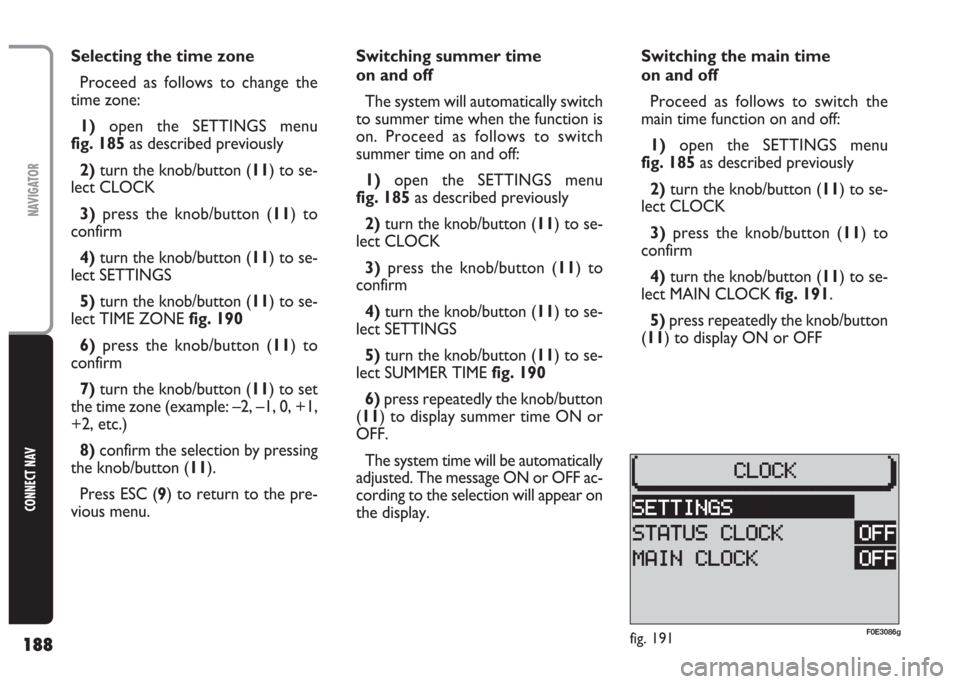 FIAT MULTIPLA 2004 1.G Connect NavPlus Manual 188
CONNECT NAV
NAVIGATOR
Selecting the time zone
Proceed as follows to change the
time zone:
1) open the SETTINGS menu
fig. 185as described previously
2)turn the knob/button (11) to se-
lect CLOCK
3 FIAT MULTIPLA 2004 1.G Connect NavPlus Manual 188
CONNECT NAV
NAVIGATOR
Selecting the time zone
Proceed as follows to change the
time zone:
1) open the SETTINGS menu
fig. 185as described previously
2)turn the knob/button (11) to se-
lect CLOCK
3