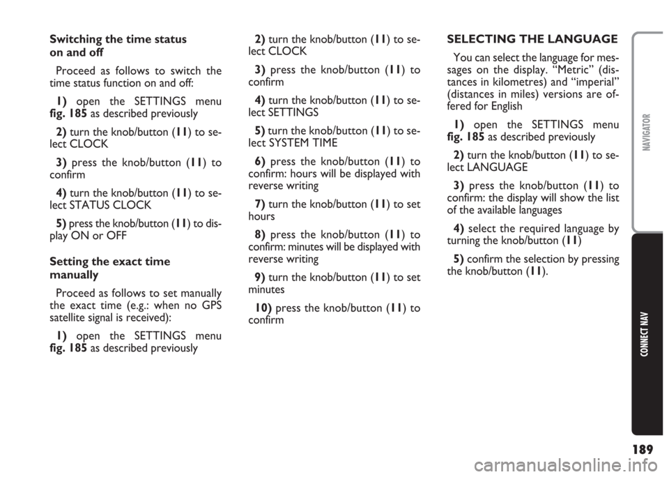 FIAT MULTIPLA 2004 1.G Connect NavPlus Manual 189
CONNECT NAV
NAVIGATOR
Switching the time status 
on and off
Proceed as follows to switch the
time status function on and off:
1)open the SETTINGS menu
fig. 185as described previously
2) turn the k