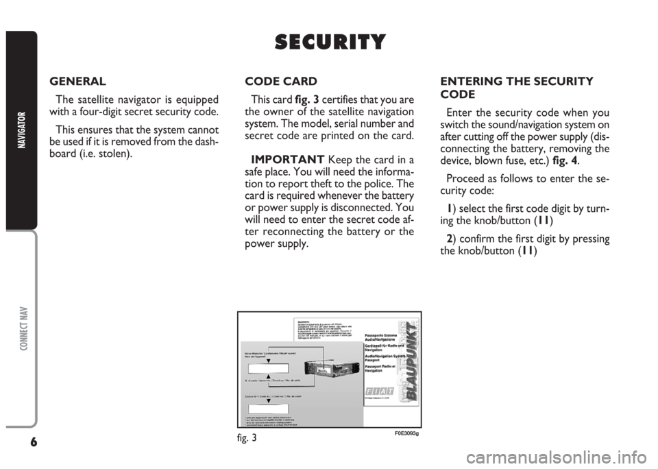 FIAT MULTIPLA 2004 1.G Connect NavPlus Manual 6
CONNECT NAV
NAVIGATOR
S S
E E
C C
U U
R R
I I
T T
Y Y
GENERAL
The satellite navigator is equipped
with a four-digit secret security code.
This ensures that the system cannot
be used if it is removed