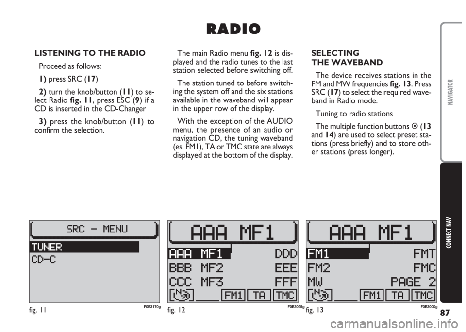 FIAT MULTIPLA 2004 1.G Connect NavPlus Manual 87
CONNECT NAV
NAVIGATOR
LISTENING TO THE RADIO
Proceed as follows:
1) press SRC (17)
2)turn the knob/button (11) to se-
lect Radio fig. 11, press ESC (9) if a
CD is inserted in the CD-Changer
3)press FIAT MULTIPLA 2004 1.G Connect NavPlus Manual 87
CONNECT NAV
NAVIGATOR
LISTENING TO THE RADIO
Proceed as follows:
1) press SRC (17)
2)turn the knob/button (11) to se-
lect Radio fig. 11, press ESC (9) if a
CD is inserted in the CD-Changer
3)press