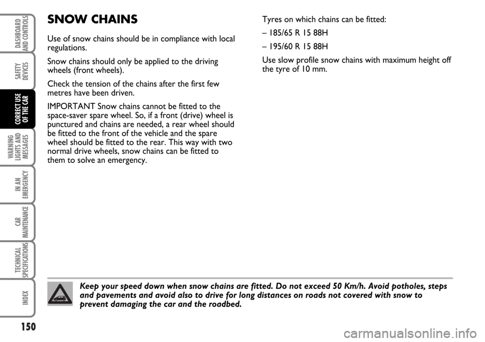 FIAT MULTIPLA 2006 1.G Owners Manual 150
WARNING
LIGHTS AND
MESSAGES
IN AN
EMERGENCY
CAR
MAINTENANCE
TECHNICAL
SPECIFICATIONS
INDEX
DASHBOARD
AND CONTROLS
SAFETY
DEVICES
CORRECT USE 
OF THE CAR
SNOW CHAINS
Use of snow chains should be in
