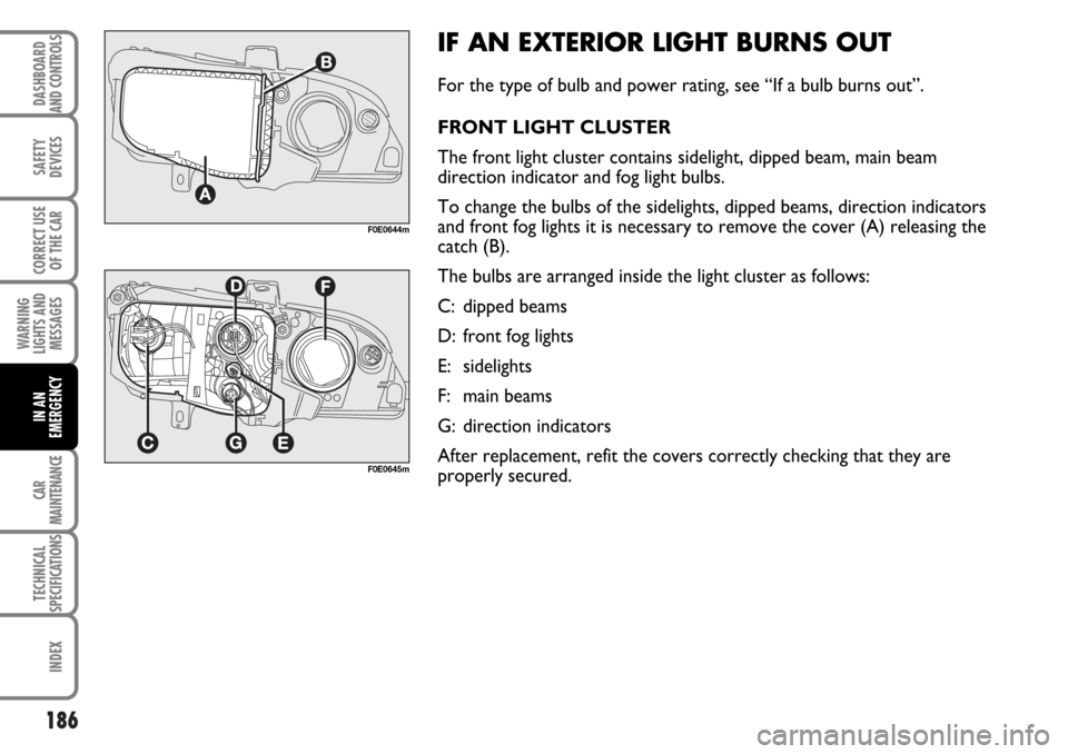 FIAT MULTIPLA 2006 1.G Owners Manual 186
SAFETY
DEVICES
CORRECT USE
OF THE CAR
WARNING
LIGHTS AND
MESSAGES
CAR
MAINTENANCE
TECHNICAL
SPECIFICATIONS
INDEX
DASHBOARD
AND CONTROLS
IN AN
EMERGENCY
IF AN EXTERIOR LIGHT BURNS OUT
For the type 