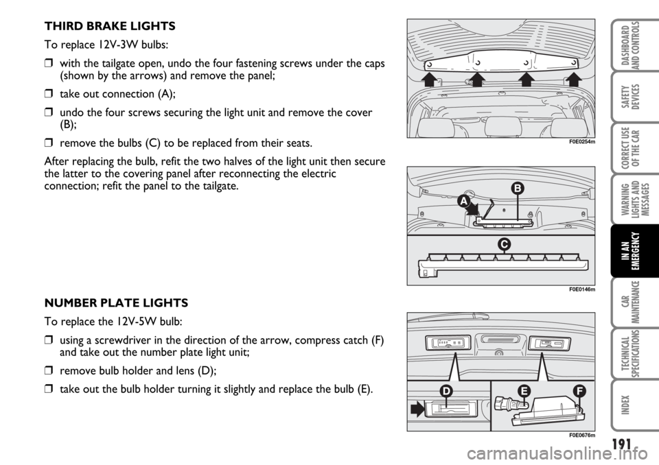 FIAT MULTIPLA 2006 1.G Owners Manual 191
SAFETY
DEVICES
CORRECT USE
OF THE CAR
WARNING
LIGHTS AND
MESSAGES
CAR
MAINTENANCE
TECHNICAL
SPECIFICATIONS
INDEX
DASHBOARD
AND CONTROLS
IN AN
EMERGENCY
THIRD BRAKE LIGHTS
To replace 12V-3W bulbs:
