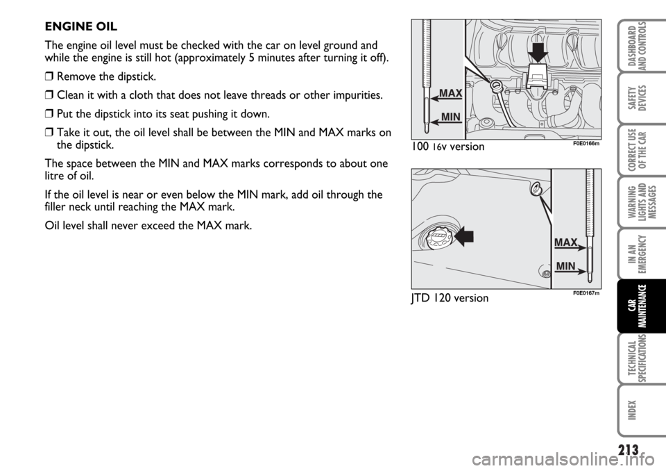 FIAT MULTIPLA 2006 1.G Owners Guide 213
SAFETY
DEVICES
CORRECT USE
OF THE CAR
WARNING
LIGHTS AND
MESSAGES
TECHNICAL
SPECIFICATIONS
INDEX
DASHBOARD
AND CONTROLS
IN AN
EMERGENCY
CAR
MAINTENANCE
ENGINE OIL
The engine oil level must be chec