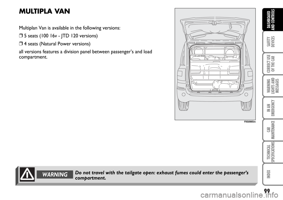 FIAT MULTIPLA 2006 1.G Owners Manual 99
SAFETY
DEVICES
CORRECT USE
OF THE CAR
WARNING
LIGHTS AND
MESSAGES
IN AN
EMERGENCY
CAR
MAINTENANCE
TECHNICAL
SPECIFICATIONS
INDEX
DASHBOARD
AND CONTROLS
F0G0665m
MULTIPLA VAN
Multiplan Van is availa