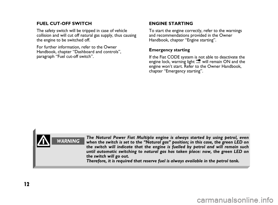 FIAT MULTIPLA 2007 1.G Natural Power Manual 12
FUEL CUT-OFF SWITCH
The safety switch will be tripped in case of vehicle
collision and will cut off natural gas supply, thus causing
the engine to be switched off.
For further information, refer to
