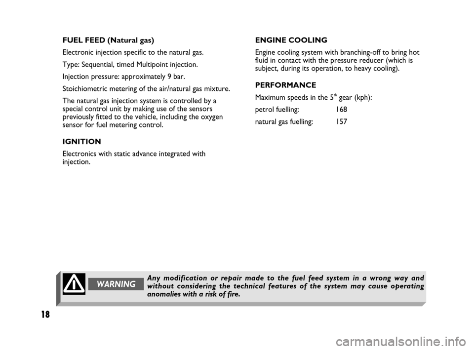 FIAT MULTIPLA 2007 1.G Natural Power Manual 18
FUEL FEED (Natural gas)
Electronic injection specific to the natural gas.
Type: Sequential, timed Multipoint injection.
Injection pressure: approximately 9 bar.
Stoichiometric metering of the air/n