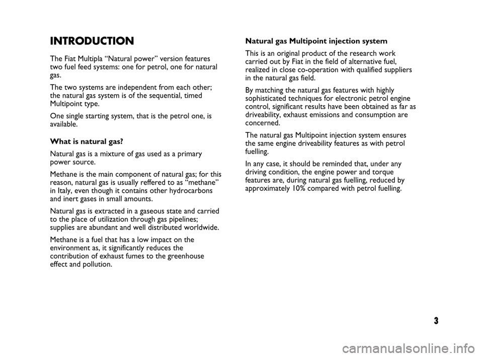 FIAT MULTIPLA 2007 1.G Natural Power Manual 3
INTRODUCTION
The Fiat Multipla “Natural power” version features
two fuel feed systems: one for petrol, one for natural
gas.
The two systems are independent from each other;
the natural gas syste FIAT MULTIPLA 2007 1.G Natural Power Manual 3
INTRODUCTION
The Fiat Multipla “Natural power” version features
two fuel feed systems: one for petrol, one for natural
gas.
The two systems are independent from each other;
the natural gas syste