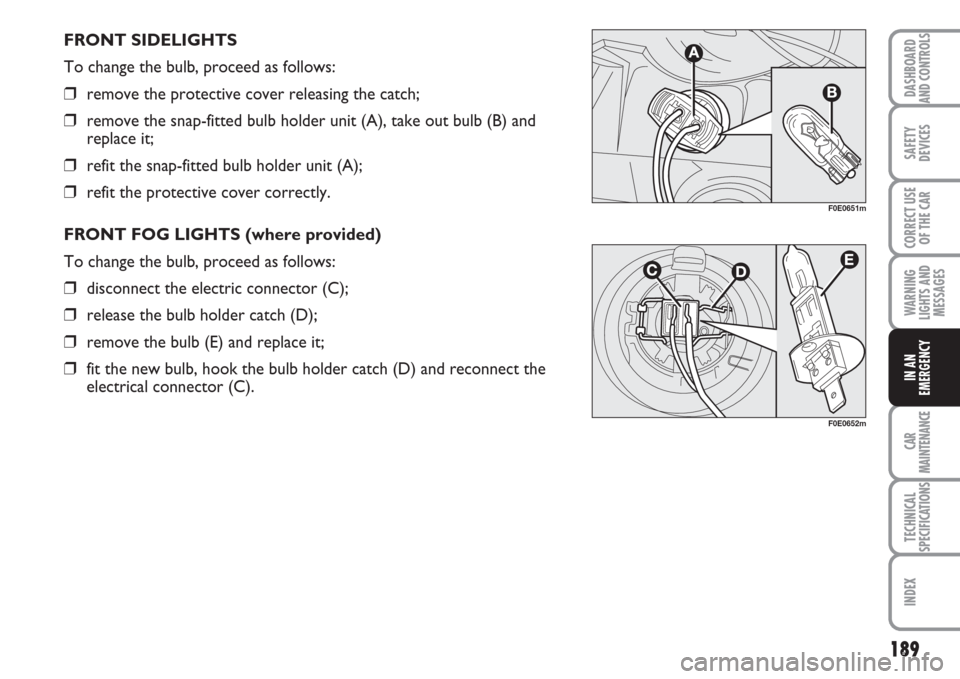FIAT MULTIPLA 2007 1.G Owners Manual 189
SAFETY
DEVICES
CORRECT USE
OF THE CAR
WARNING
LIGHTS AND
MESSAGES
CAR
MAINTENANCE
TECHNICAL
SPECIFICATIONS
INDEX
DASHBOARD
AND CONTROLS
IN AN
EMERGENCY
FRONT SIDELIGHTS
To change the bulb, proceed FIAT MULTIPLA 2007 1.G Owners Manual 189
SAFETY
DEVICES
CORRECT USE
OF THE CAR
WARNING
LIGHTS AND
MESSAGES
CAR
MAINTENANCE
TECHNICAL
SPECIFICATIONS
INDEX
DASHBOARD
AND CONTROLS
IN AN
EMERGENCY
FRONT SIDELIGHTS
To change the bulb, proceed