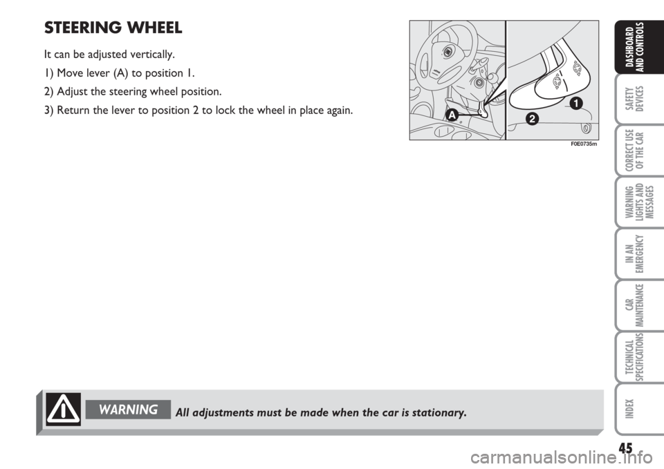 FIAT MULTIPLA 2007 1.G Owners Manual 45
SAFETY
DEVICES
CORRECT USE
OF THE CAR
WARNING
LIGHTS AND
MESSAGES
IN AN
EMERGENCY
CAR
MAINTENANCE
TECHNICAL
SPECIFICATIONS
INDEX
DASHBOARD
AND CONTROLS
STEERING WHEEL
It can be adjusted vertically.
