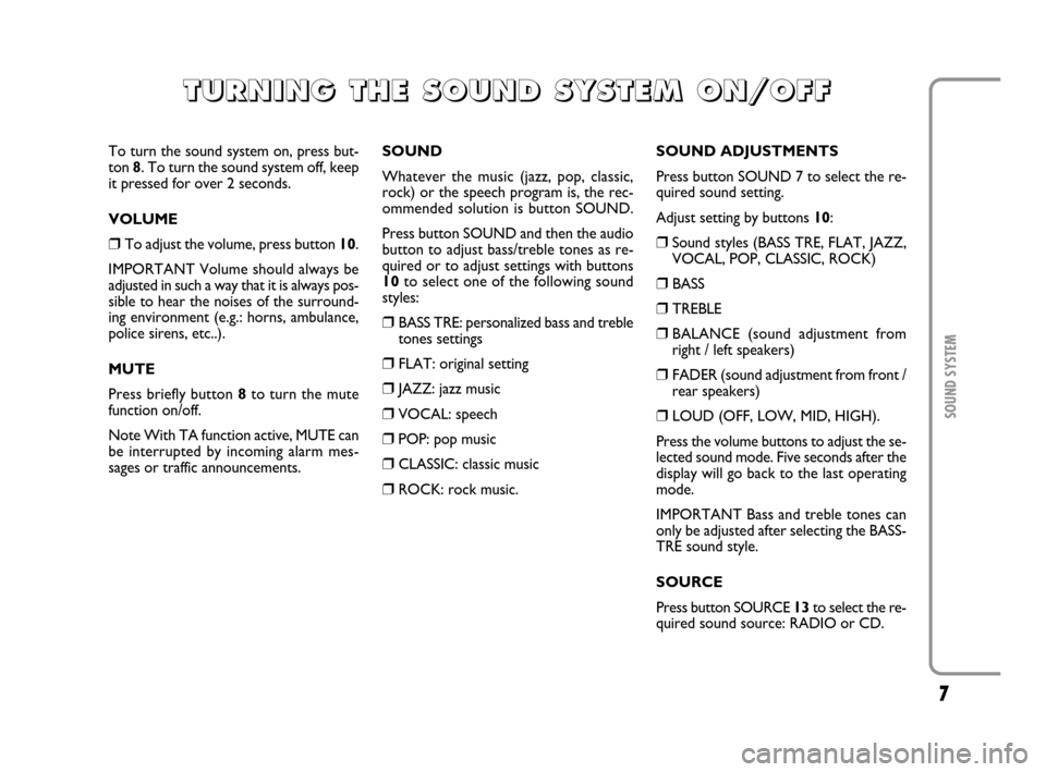 FIAT MULTIPLA 2007 1.G Radio VDO CD Manual 7
SOUND SYSTEM
To turn the sound system on, press but-
ton 8. To turn the sound system off, keep
it pressed for over 2 seconds.
VOLUME
❒To adjust the volume, press button 10. 
IMPORTANT Volume shoul