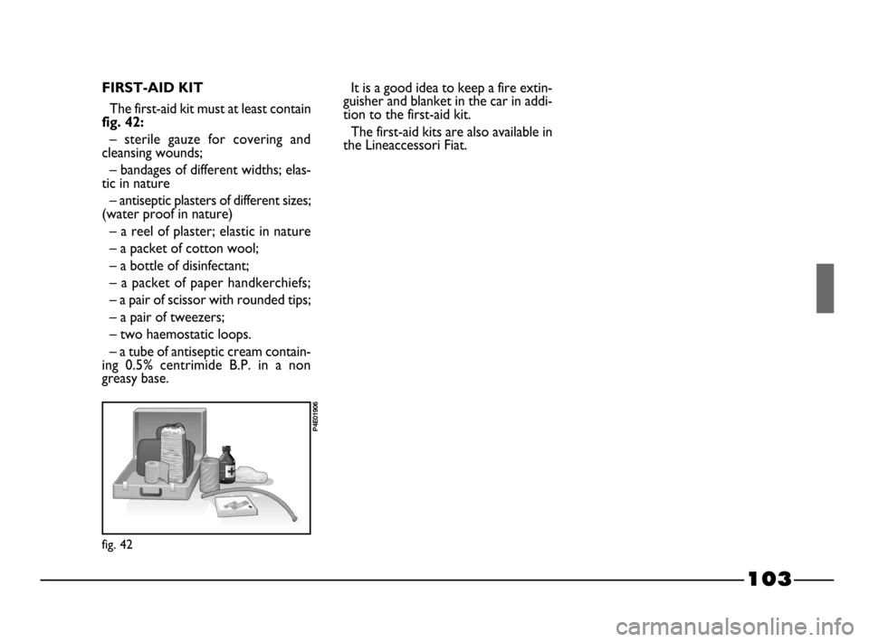 FIAT PALIO 2003 178 / 1.G India Version Owners Manual 103
fig. 42
P4E01906
FIRST-AID KIT
The first-aid kit must at least containfig. 42:
– sterile gauze for covering and
cleansing wounds;
– bandages of different widths; elas-
tic in nature
– FIAT PALIO 2003 178 / 1.G India Version Owners Manual 103
fig. 42
P4E01906
FIRST-AID KIT
The first-aid kit must at least containfig. 42:
– sterile gauze for covering and
cleansing wounds;
– bandages of different widths; elas-
tic in nature
–