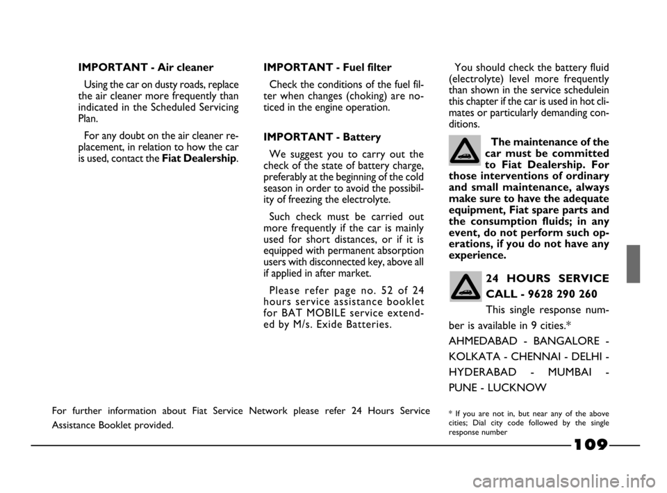 FIAT PALIO 2003 178 / 1.G India Version Owners Manual 109
IMPORTANT - Air cleaner
Using the car on dusty roads, replace
the air cleaner more frequently than
indicated in the Scheduled Servicing
Plan.
For any doubt on the air cleaner re-
placement, in rel