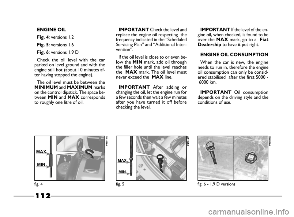 FIAT PALIO 2003 178 / 1.G India Version Owners Manual 112
ENGINE OIL
Fig. 4
: versions 1.2 
Fig. 5: versions 1.6
Fig. 6: versions 1.9 D
Check  the  oil  level  with  the  car
parked on level ground and with the
engine still hot (about 10 minutes af-
ter 
