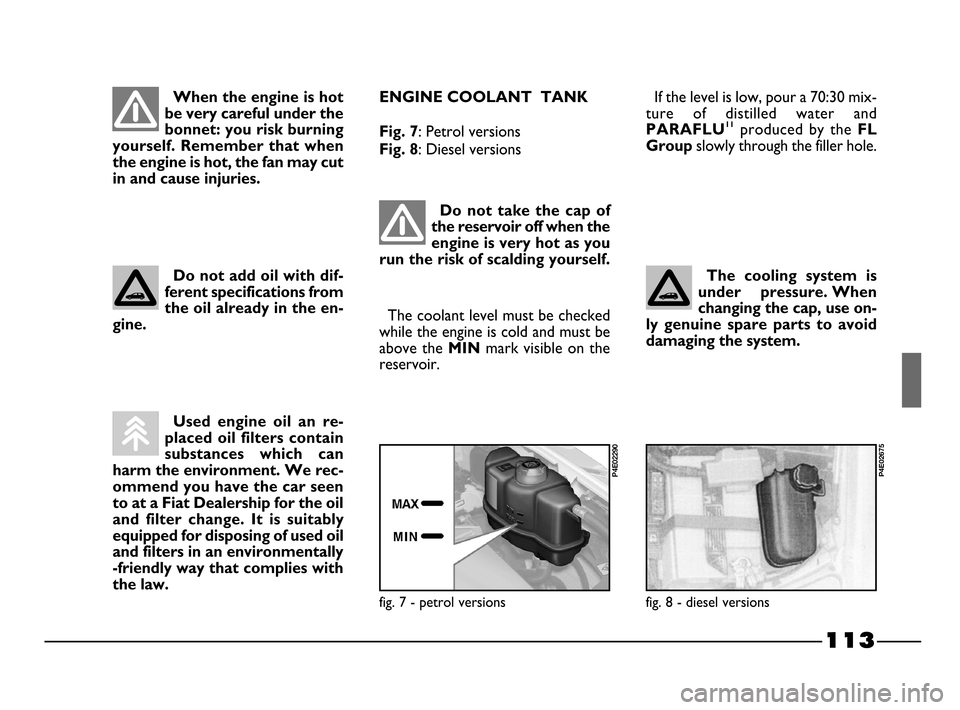 FIAT PALIO 2003 178 / 1.G India Version Owners Manual 113
ENGINE COOLANT  TANK
Fig. 7
: Petrol versions 
Fig. 8: Diesel versionsIf the level is low, pour a 70:30 mix-
ture  of  distilled  water  and
PARAFLU11produced  by  the FL
Group
slowly through the 