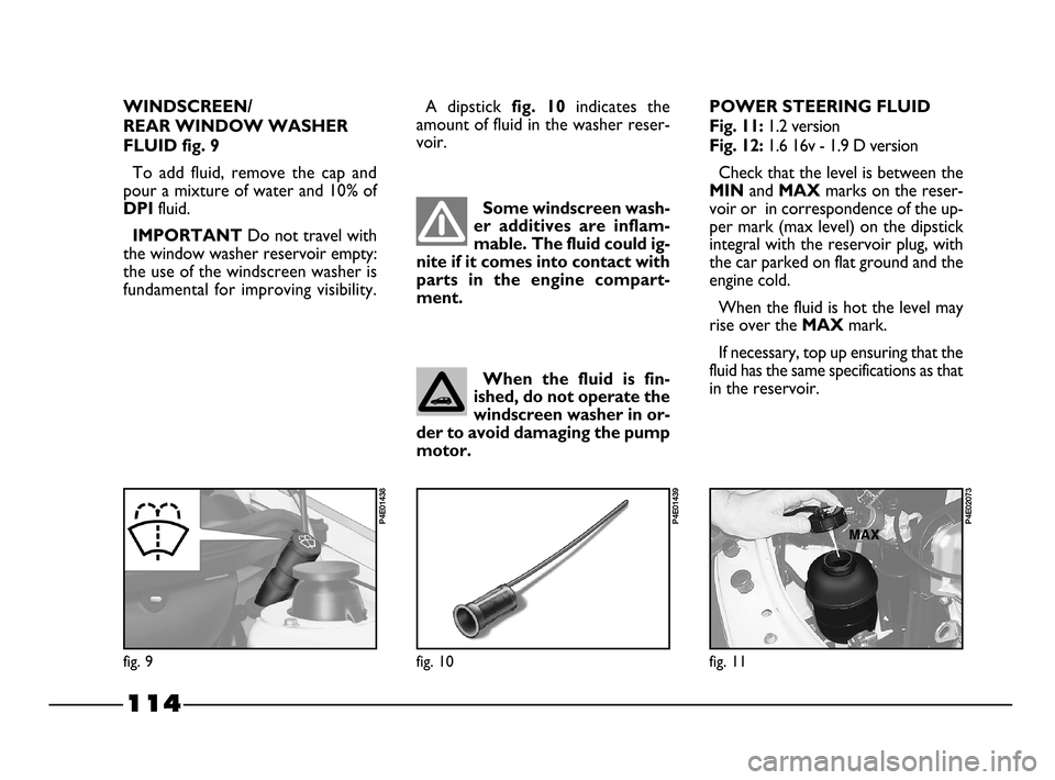 FIAT PALIO 2003 178 / 1.G India Version Owners Manual 114
WINDSCREEN/
REAR WINDOW WASHER
FLUID fig. 9
To add fluid, remove the cap and
pour a mixture of water and 10% of
DPI fluid.
IMPORTANT Do not travel with
the window washer reservoir empty:
the FIAT PALIO 2003 178 / 1.G India Version Owners Manual 114
WINDSCREEN/
REAR WINDOW WASHER
FLUID fig. 9
To add fluid, remove the cap and
pour a mixture of water and 10% of
DPI fluid.
IMPORTANT Do not travel with
the window washer reservoir empty:
the