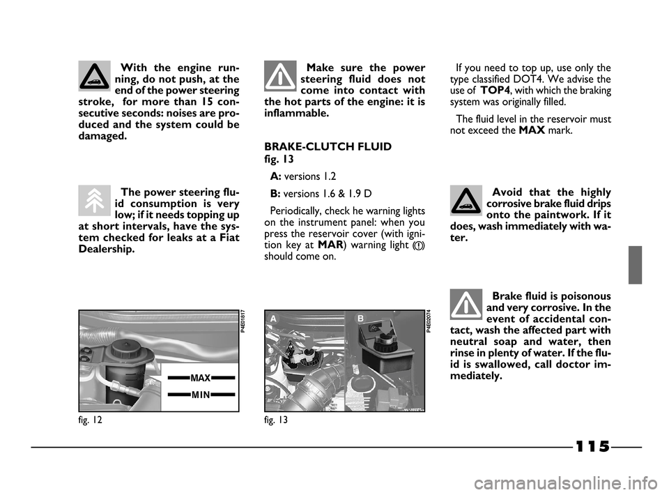 FIAT PALIO 2003 178 / 1.G India Version Owners Manual 115
Avoid  that  the  highly
corrosive brake fluid drips
onto the paintwork. If it
does, wash immediately with wa-
ter.
fig. 13
P4E02074
With  the  engine  run-
ning, do not push, at the
end of the po