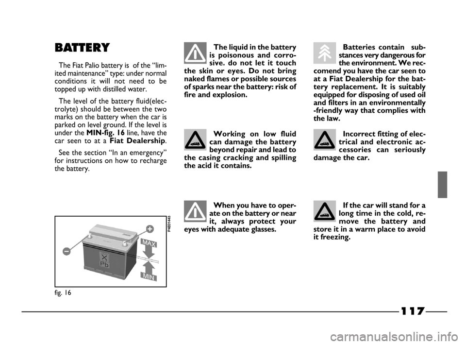 FIAT PALIO 2003 178 / 1.G India Version Owners Manual 117
BATTERY
The Fiat Palio battery is of the “lim-
ited maintenance” type: under normal
conditions it will not need to be
topped up with distilled water.
The level of the battery fluid(elec FIAT PALIO 2003 178 / 1.G India Version Owners Manual 117
BATTERY
The Fiat Palio battery is of the “lim-
ited maintenance” type: under normal
conditions it will not need to be
topped up with distilled water.
The level of the battery fluid(elec
